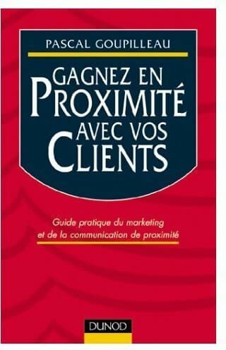 Gagnez en proximité avec vos clients. Guide pratique du marketing et de la communication de proximité - Goupilleau